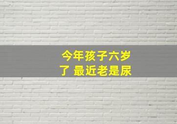 今年孩子六岁了 最近老是尿